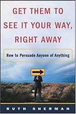 Get Them to See It Your Way, Right Away: How to Persuade Anyone of Anything