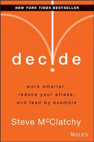Decide: Work Smarter, Reduce Your Stress, and Lead by Example by McClatchy, Steve (2014) Hardcover