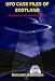 UFO Case Files of Scotland: Amazing Real Life Alien Encounters