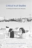 Critical Inuit Studies : An Anthology Of Contemporary Arctic Ethnography