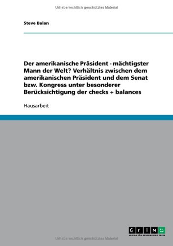 Der amerikanische Pr�sident - m�chtigster Mann der Welt? Verh�ltnis zwischen dem amerikanischen Pr�sident und dem Senat bzw. Kongress unter besonderer Ber�cksichtigung der checks + balances