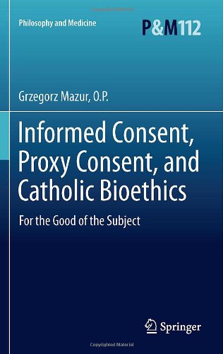 Informed Consent, Proxy Consent, and Catholic Bioethics: For the Good of the Subject (Philosophy and Medicine / Catholic Studies in Bioethics)