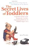 The Secret Lives of Toddlers: A Parent`s Guide to the Wonderful, Terrible, Fascinating Behavior of Children Ag