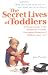 The Secret Lives of Toddlers: A Parent's Guide to the Wonderful, Terrible, Fascinating Behavior of Children Ag