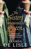 The Sisters Who Would be Queen: The Tragedy of Mary, Katherine and Lady Jane Grey