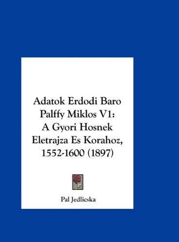 Adatok Erdodi Baro Palffy Miklos V1: A Gyori Hosnek Eletrajza Es Korahoz, 1552-1600 (1897)