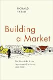 Building a Market: The Rise of the Home Improvement Industry, 1914-1960 (Historical Studies of Urban America)