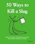 50 Ways to Kill a Slug: Serious and Silly Ways to Kill or Outwit the Garden's Number One Enemy