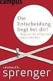Die Entscheidung liegt bei dir!: Wege aus der allt&auml;glichen Unzufriedenheit - Reinhard K. Sprenger