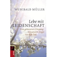 Lebe mit Leidenschaft: Vom gelassenen Umgang mit unserer Angst vor dem Tod