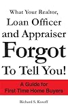 What Your Realtor, Loan Officer and Appraiser Forgot to Tell You!: A Guide for First Time Home Buyers