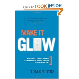 Make It Glow: How to Build a Company Reputation for Human Goodness, Flawless Execution,... by Tom Decotiis