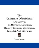 The Civilization Of Babylonia And Assyria: Its Remains, Language, History, Religion, Commerce, Law, Art And Literature