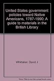 United States government policies toward Native Americans, 1787-1990 : a guide to materials in the British Library
