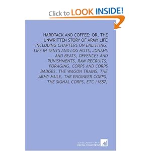 Hardtack and Coffee; or, the Unwritten Story of Army Life: Including Chapters on Enlisting, Life in Tents and Log Huts, Jonahs and Beats, Offences and ... Engineer Corps, the Signal Corps, Etc (1887)