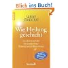 Wie Heilung geschieht: Unerkl�rliche F�lle - Ber�hmte Heiler - �berraschende Erkenntnisse