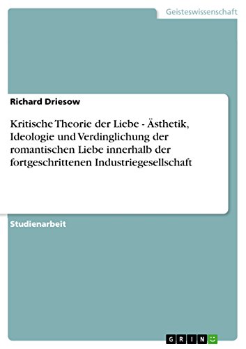 Kritische Theorie der Liebe - Ästhetik, Ideologie und Verdinglichung der romantischen Liebe innerhalb der fortgeschrittenen Industriegesellschaft (German Edition)
