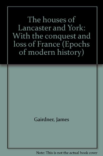 The houses of Lancaster and York: With the conquest and loss of France (Epochs of modern history)