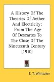 A History Of The Theories Of Aether And Electricity: From The Age Of Descartes To The Close Of The Nineteenth Century (1910)