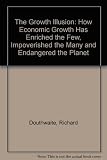 The growth illusion : how economic growth has enriched the few, impoverished the many, and endangered the planet