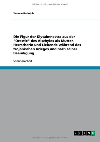 Die Figur der Klytaimnestra aus der ''Orestie'' des Aischylos als Mutter, Herrscherin und Liebende w�hrend des trojanischen Krieges und nach seiner Beendigung