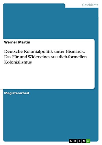 Deutsche Kolonialpolitik unter Bismarck. Das Für und Wider eines staatlich-formellen Kolonialismus (German Edition)