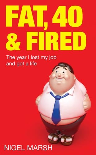 Fat, Forty and Fired: The Year I Lost My Job and Got a Life. Nigel Marsh