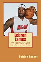 Lebron James: The Inspirational Story of the Basketball Career and Life of LeBron James