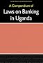 A Compendium of Laws on Banking in Uganda (Fountain Series in Law and Business Studies)