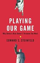 Playing Our Game: Why China's Rise Doesn't Threaten the West Playing Our Game: Why China's Rise Doesn't Threaten the West