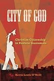 City of God : Christian citizenship in postwar Guatemala