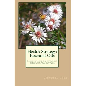 Health Strategy: Essential Oils: Learning to use one of nature's oldest and most powerful pharmacies - essential oils