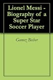 Lionel Messi - Biography of a Super Star Soccer Player