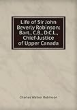 Life of Sir John Beverly Robinson: Bart., C.B., D.C.L., Chief-Justice of Upper Canada