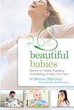Beautiful Babies: Nutrition for Fertility, Pregnancy, Breast-feeding, and Babys First Foods