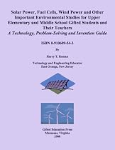 Solar Power, Fuel Cells, Wind Power and Other Important Environmental Studies for Upper Elementary and Middle School Gifted Students and Their Teachers: Technology, Problem-Solving and Invention Guide