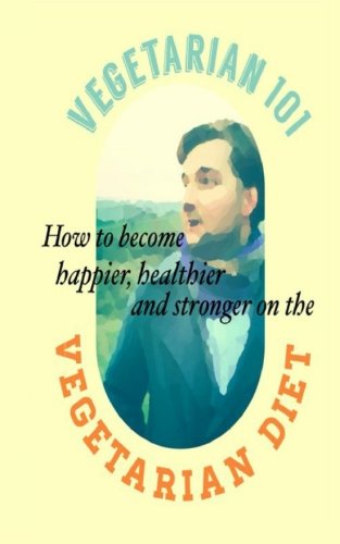 Vegetarian 101: How to Become Healthier Happier and Stronger on Vegetarian Diet
