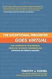 The Exceptional Presenter Goes Virtual: Take Command of Your Message, Create an ’'In-Person’’ Ex by Timothy J. Koegel The Exceptional Presenter Goes Virtual: Take Command of Your Message, Create an ’'In-Person’’ Ex
