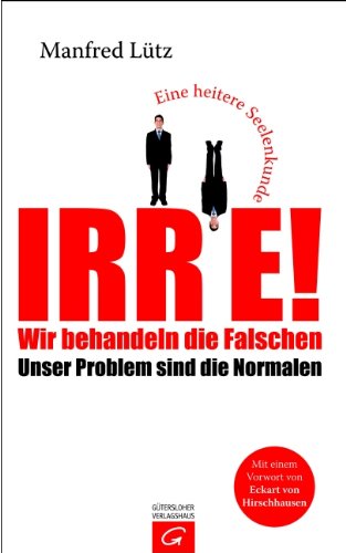 Irre - Wir behandeln die Falschen: Unser Problem sind die Normalen - Eine heitere Seelenkunde