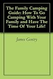The Family Camping Guide: How To Go Camping With Your Family and Have The Time Of Your Life!
