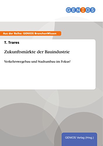 Zukunftsmärkte der Bauindustrie: Verkehrswegebau und Stadtumbau im Fokus! (German Edition)