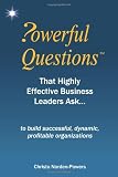 Powerful Questions That Highly Effective Business Leaders Ask: to build successful, dynamic, profitable organizations