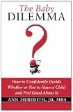 The Baby Dilemma: How to Confidently Decide Whether or Not to Have a Child and Feel Good About It