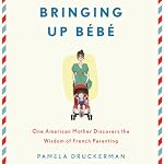 Bringing Up Bebe: One American Mother Discovers the Wisdom of French Parenting | Pamela Druckerman
