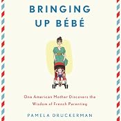 Bringing Up Bebe: One American Mother Discovers the Wisdom of French Parenting | [Pamela Druckerman]