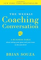 The Weekly Coaching Conversation: A Business Fable About Taking Your Game and Your Team to the Next Level The Weekly Coaching Conversation: A Business Fable About Taking Your Game and Your Team to the Next Level