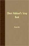 Elbert Hubbard's Scrap Book: Containing the Inspired and Inspiring Selections, Gathered During a Lifetime of Discriminating Reading for His Own Use