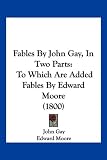 Fables by John Gay, in Two Parts: To Which Are Added Fables by Edward Moore (1800)