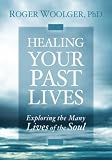 Healing Your Past Lives: Exploring the Many Lives of the Soul
