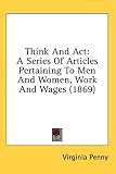 Think And Act: A Series Of Articles Pertaining To Men And Women, Work And Wages (1869)